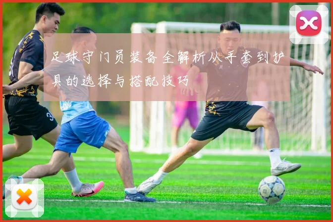 足球守门员装备全解析从手套到护具的选择与搭配技巧