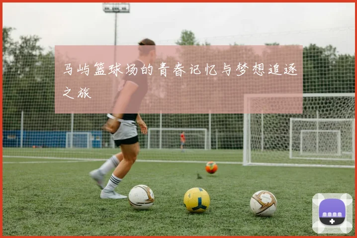 马屿篮球场的青春记忆与梦想追逐之旅