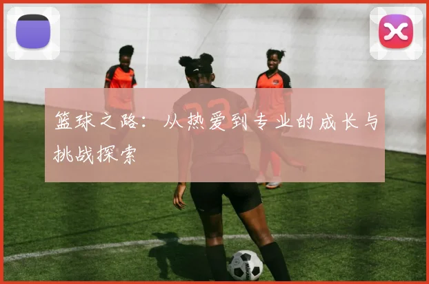 篮球之路：从热爱到专业的成长与挑战探索