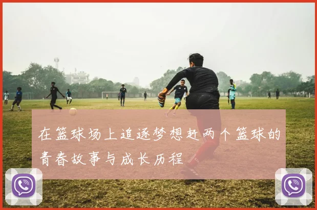 在篮球场上追逐梦想赶两个篮球的青春故事与成长历程