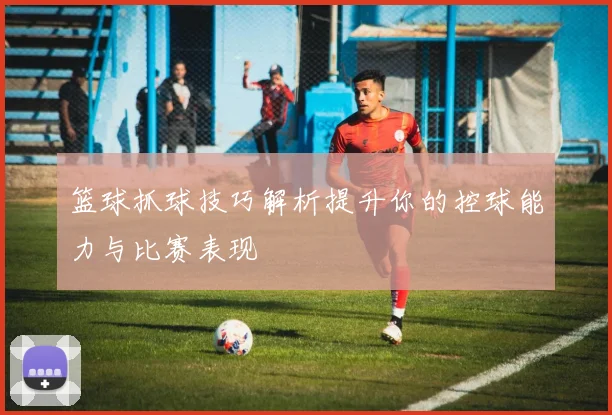 篮球抓球技巧解析提升你的控球能力与比赛表现