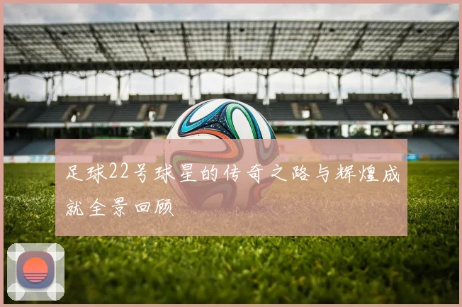 足球22号球星的传奇之路与辉煌成就全景回顾