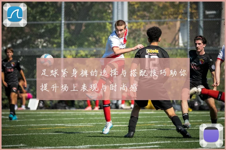 足球紧身裤的选择与搭配技巧助你提升场上表现与时尚感