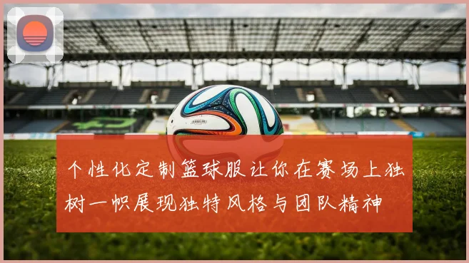 个性化定制篮球服让你在赛场上独树一帜展现独特风格与团队精神