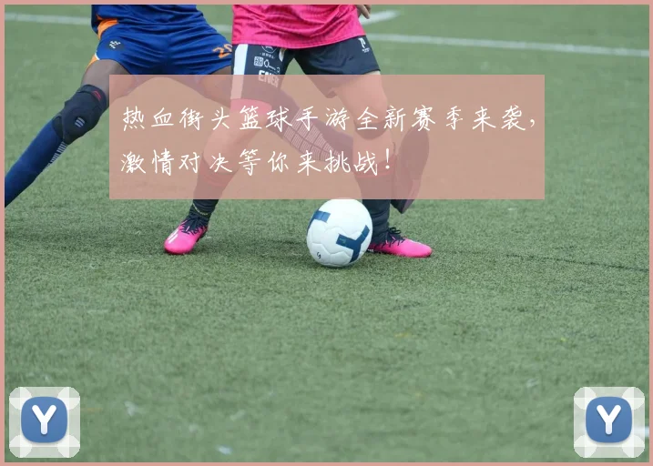 热血街头篮球手游全新赛季来袭，激情对决等你来挑战！