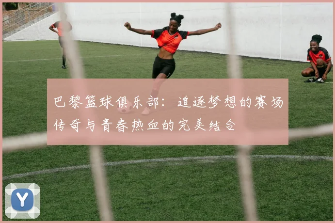 巴黎篮球俱乐部：追逐梦想的赛场传奇与青春热血的完美结合