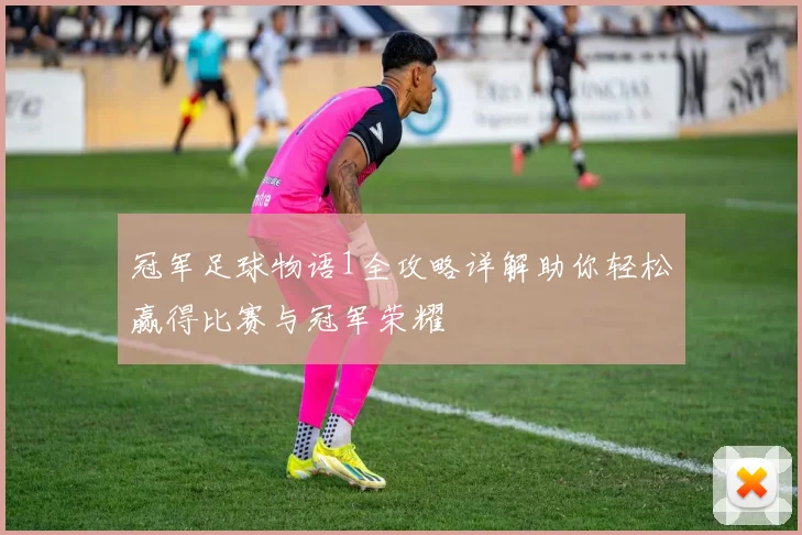 冠军足球物语1全攻略详解助你轻松赢得比赛与冠军荣耀