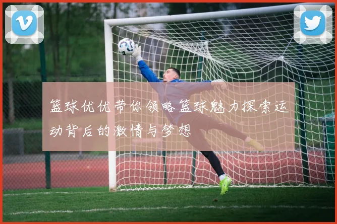 篮球优优带你领略篮球魅力探索运动背后的激情与梦想