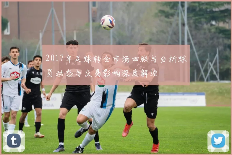 2017年足球转会市场回顾与分析球员动态与交易影响深度解读