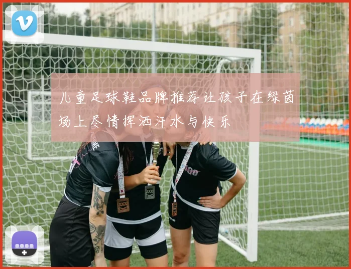 儿童足球鞋品牌推荐让孩子在绿茵场上尽情挥洒汗水与快乐