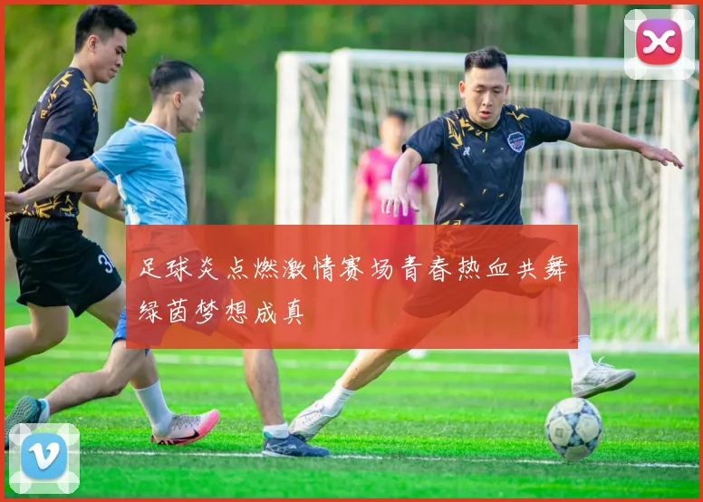 足球炎点燃激情赛场青春热血共舞绿茵梦想成真