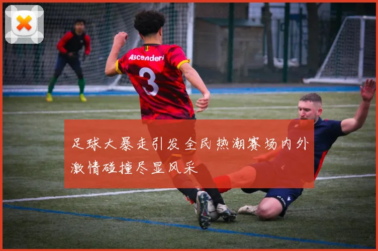 足球大暴走引发全民热潮赛场内外激情碰撞尽显风采