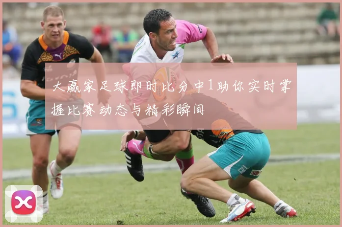 大赢家足球即时比分中1助你实时掌握比赛动态与精彩瞬间